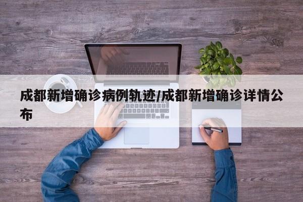 成都新增确诊病例轨迹/成都新增确诊详情公布