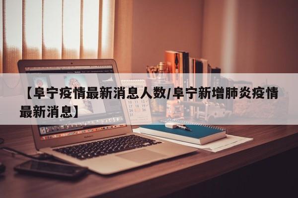 【阜宁疫情最新消息人数/阜宁新增肺炎疫情最新消息】