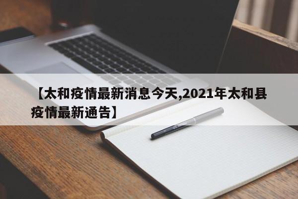 【太和疫情最新消息今天,2021年太和县疫情最新通告】