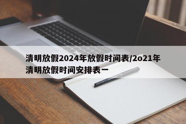 清明放假2024年放假时间表/2o21年清明放假时间安排表一