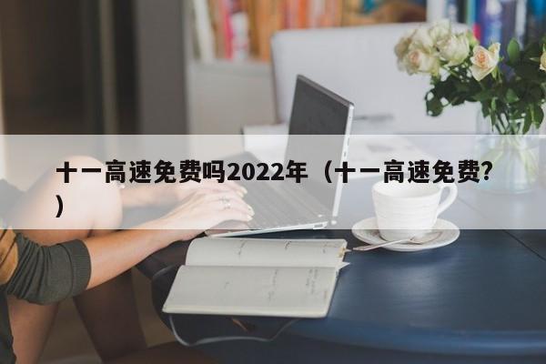 十一高速免费吗2022年（十一高速免费?）