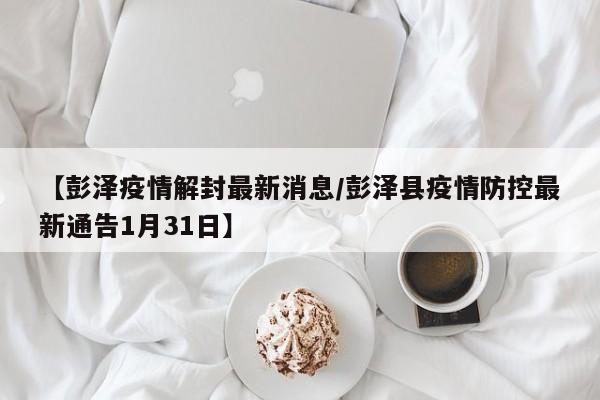 【彭泽疫情解封最新消息/彭泽县疫情防控最新通告1月31日】