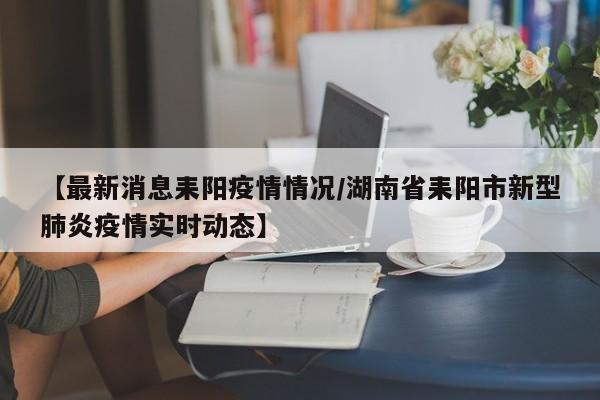 【最新消息耒阳疫情情况/湖南省耒阳市新型肺炎疫情实时动态】