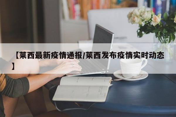 【莱西最新疫情通报/莱西发布疫情实时动态】