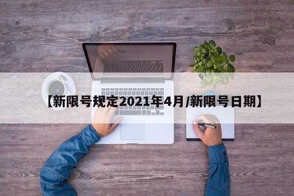 【新限号规定2021年4月/新限号日期】