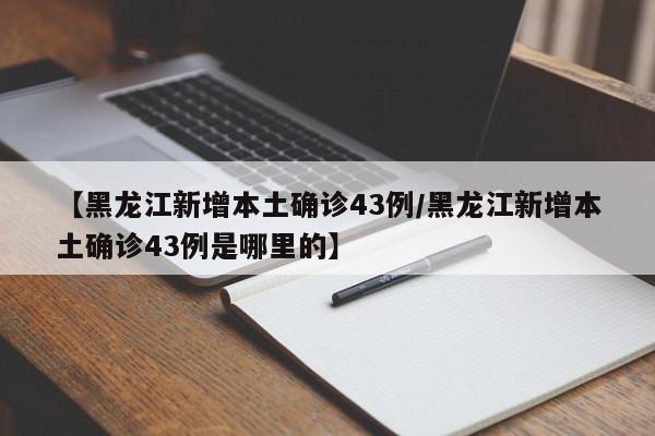 【黑龙江新增本土确诊43例/黑龙江新增本土确诊43例是哪里的】