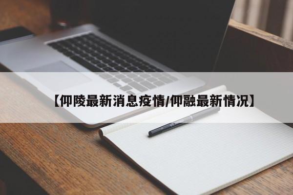【仰陵最新消息疫情/仰融最新情况】