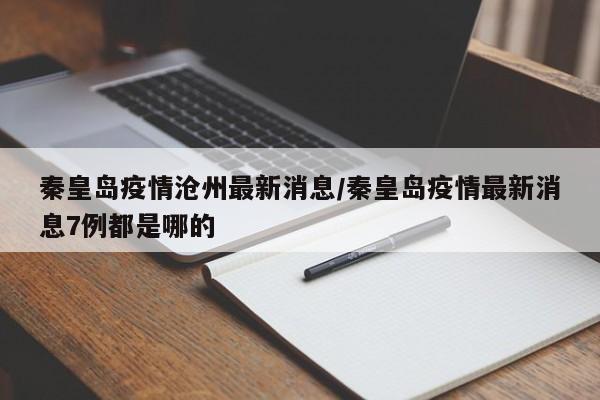 秦皇岛疫情沧州最新消息/秦皇岛疫情最新消息7例都是哪的