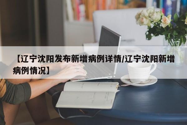 【辽宁沈阳发布新增病例详情/辽宁沈阳新增病例情况】