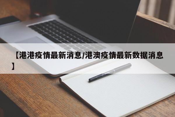 【港港疫情最新消息/港澳疫情最新数据消息】