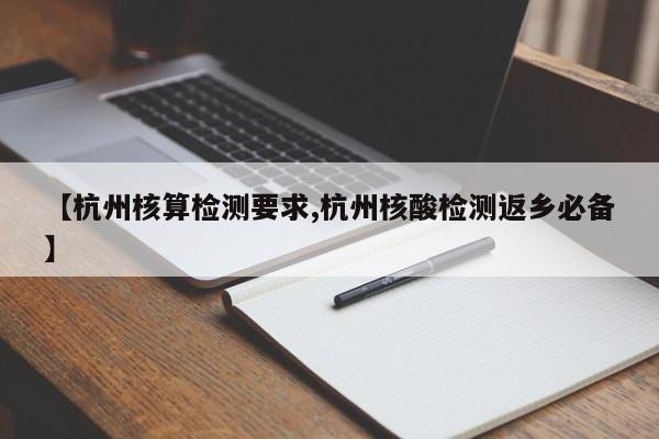 【杭州核算检测要求,杭州核酸检测返乡必备】