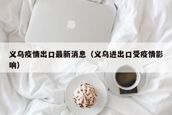 义乌疫情出口最新消息（义乌进出口受疫情影响）