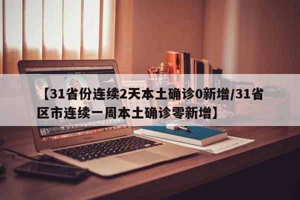 【31省份连续2天本土确诊0新增/31省区市连续一周本土确诊零新增】
