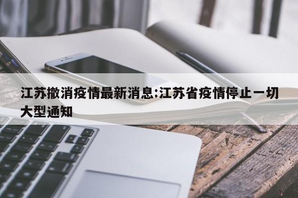 江苏撤消疫情最新消息:江苏省疫情停止一切大型通知