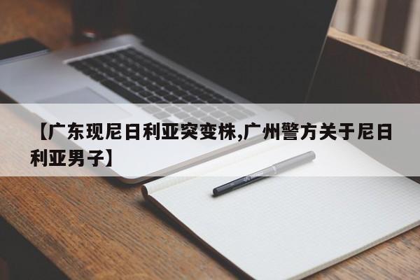 【广东现尼日利亚突变株,广州警方关于尼日利亚男子】