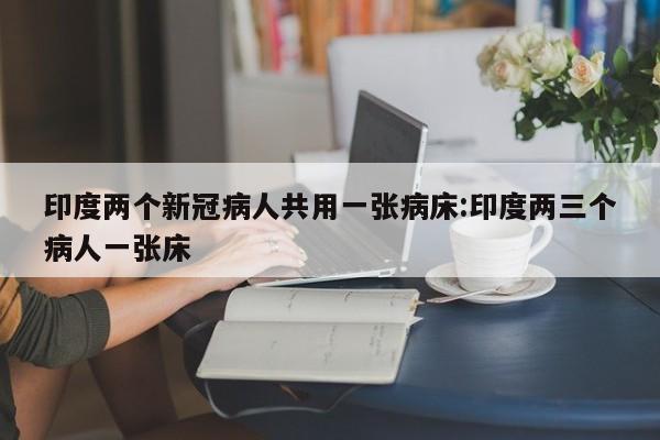印度两个新冠病人共用一张病床:印度两三个病人一张床