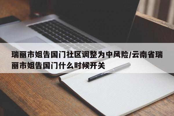 瑞丽市姐告国门社区调整为中风险/云南省瑞丽市姐告国门什么时候开关