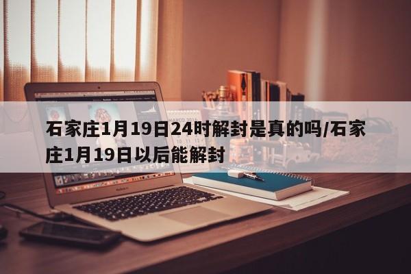 石家庄1月19日24时解封是真的吗/石家庄1月19日以后能解封