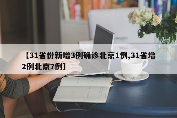 【31省份新增3例确诊北京1例,31省增2例北京7例】