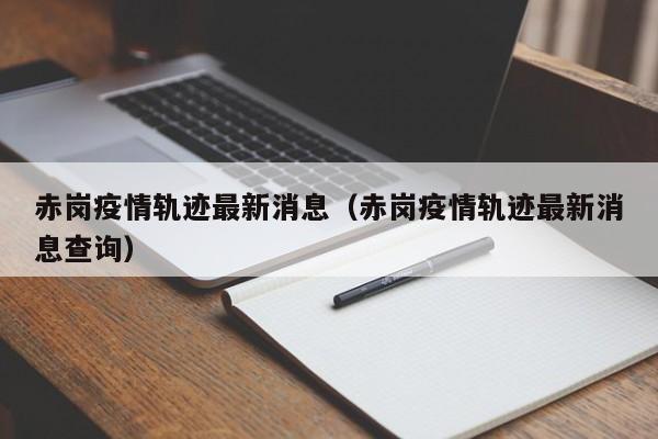 赤岗疫情轨迹最新消息(赤岗疫情轨迹最新消息查询)