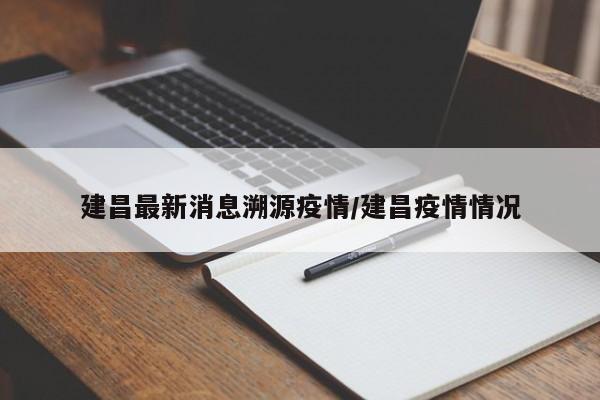 建昌最新消息溯源疫情/建昌疫情情况