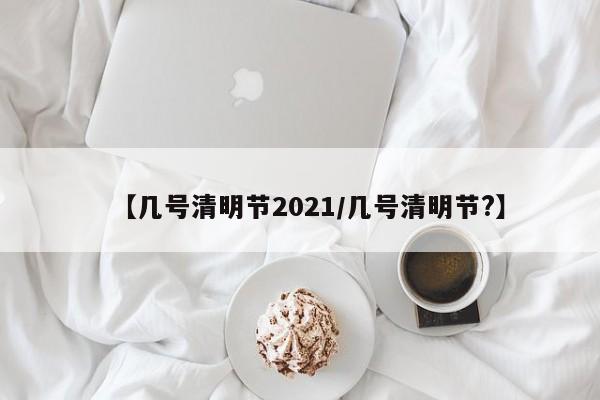 【几号清明节2021/几号清明节?】