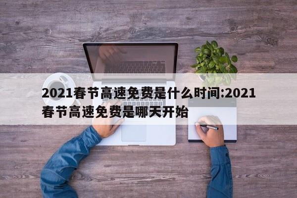 2021春节高速免费是什么时间:2021春节高速免费是哪天开始