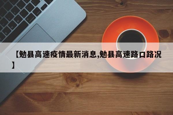 【勉县高速疫情最新消息,勉县高速路口路况】