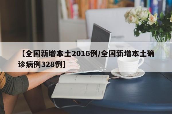 【全国新增本土2016例/全国新增本土确诊病例328例】