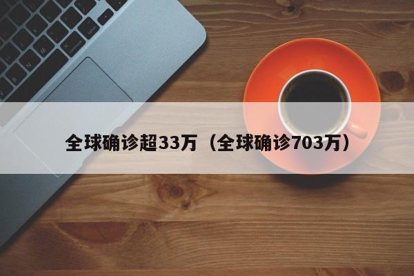 全球确诊超33万(全球确诊703万)