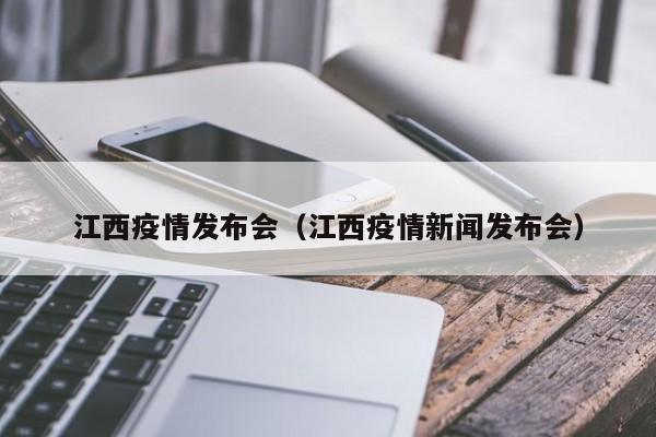 江西疫情发布会(江西疫情新闻发布会)