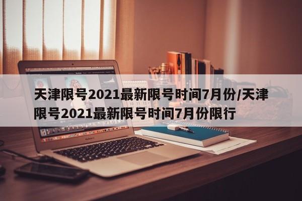 天津限号2021最新限号时间7月份/天津限号2021最新限号时间7月份限行