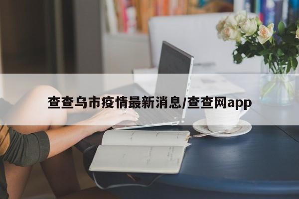 查查乌市疫情最新消息/查查网app