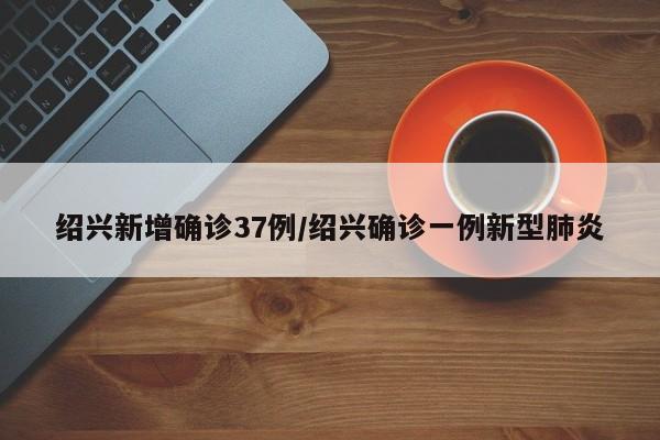 绍兴新增确诊37例/绍兴确诊一例新型肺炎