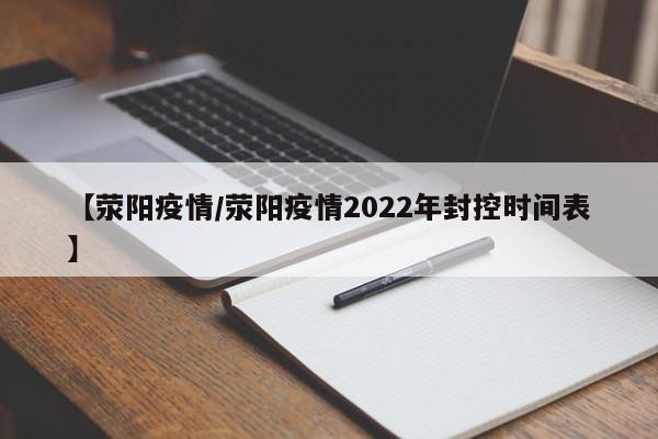 【荥阳疫情/荥阳疫情2022年封控时间表】