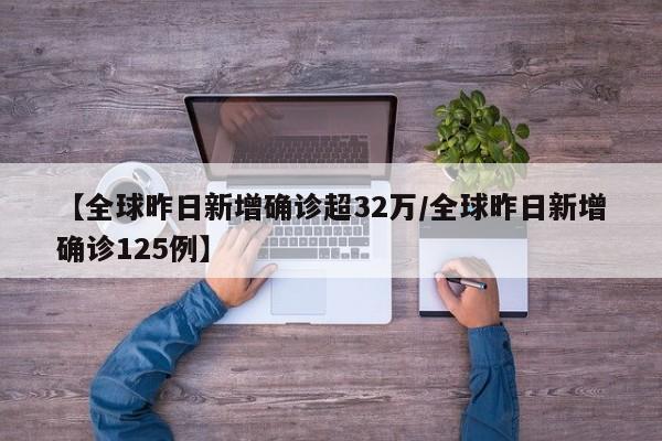 【全球昨日新增确诊超32万/全球昨日新增确诊125例】
