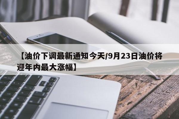 【油价下调最新通知今天/9月23日油价将迎年内最大涨幅】