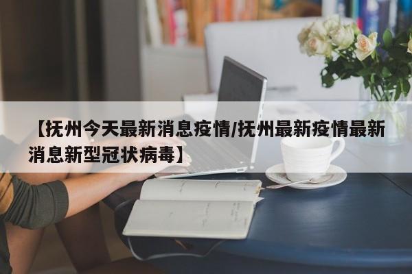 【抚州今天最新消息疫情/抚州最新疫情最新消息新型冠状病毒】