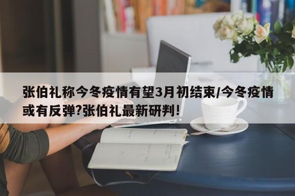 张伯礼称今冬疫情有望3月初结束/今冬疫情或有反弹?张伯礼最新研判!