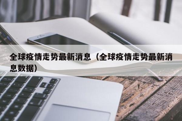 全球疫情走势最新消息(全球疫情走势最新消息数据)