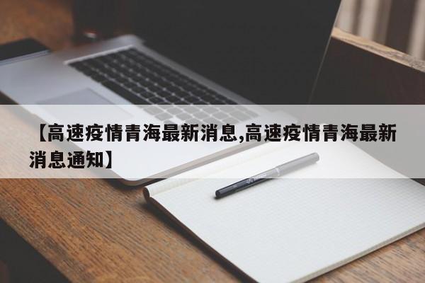 【高速疫情青海最新消息,高速疫情青海最新消息通知】