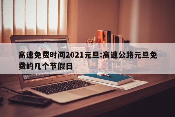 高速免费时间2021元旦:高速公路元旦免费的几个节假日