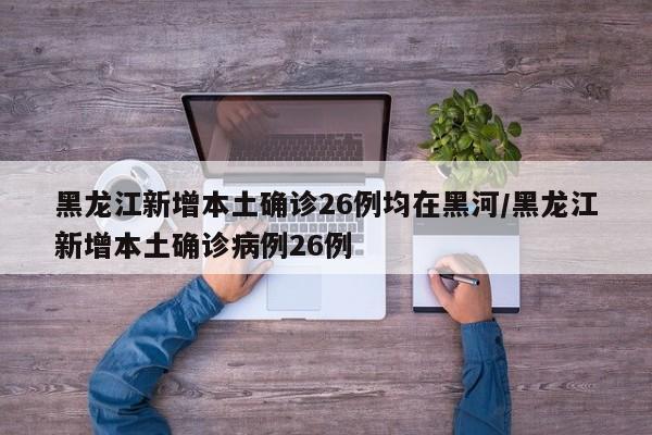 黑龙江新增本土确诊26例均在黑河/黑龙江新增本土确诊病例26例