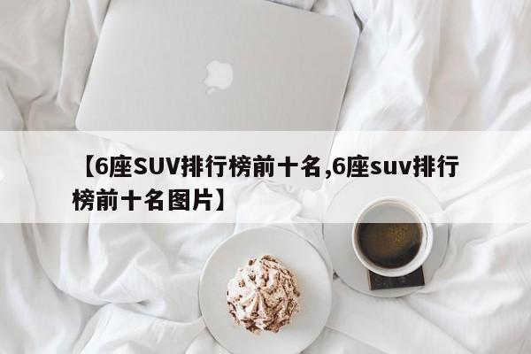 【6座SUV排行榜前十名,6座suv排行榜前十名图片】