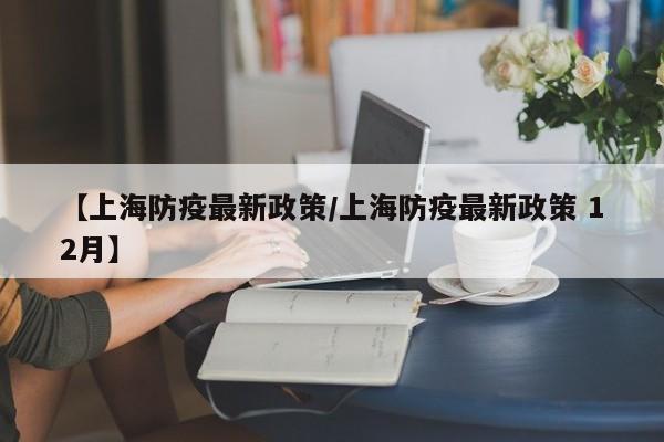 【上海防疫最新政策/上海防疫最新政策 12月】