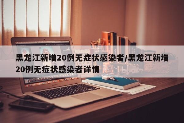 黑龙江新增20例无症状感染者/黑龙江新增20例无症状感染者详情