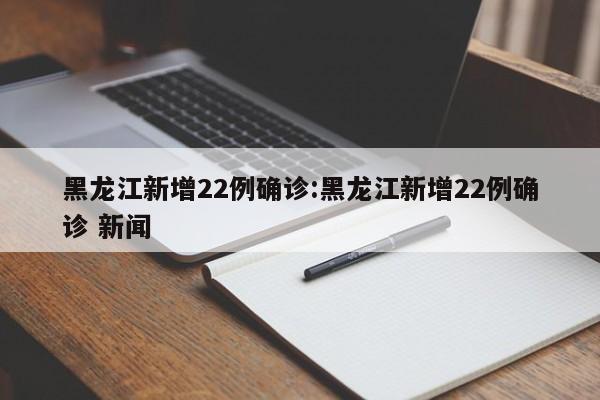 黑龙江新增22例确诊:黑龙江新增22例确诊 新闻