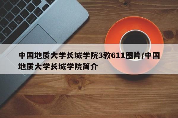 中国地质大学长城学院3教611图片/中国地质大学长城学院简介