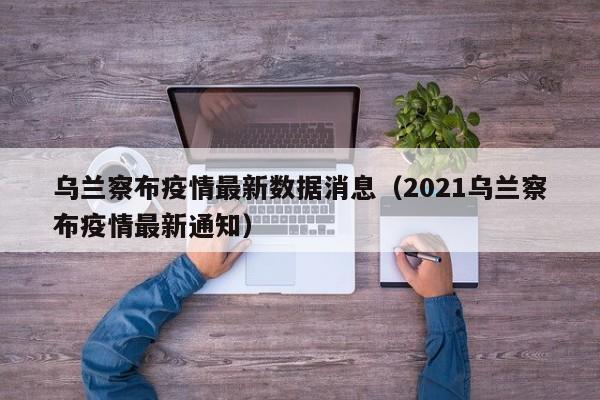 乌兰察布疫情最新数据消息(2021乌兰察布疫情最新通知)