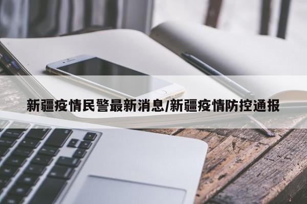 新疆疫情民警最新消息/新疆疫情防控通报